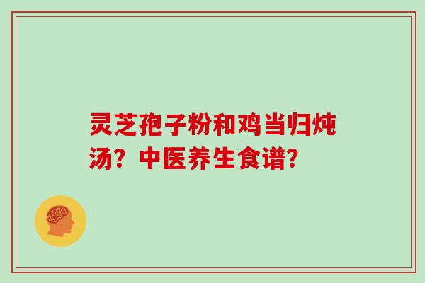 灵芝孢子粉和鸡当归炖汤？中医养生食谱？