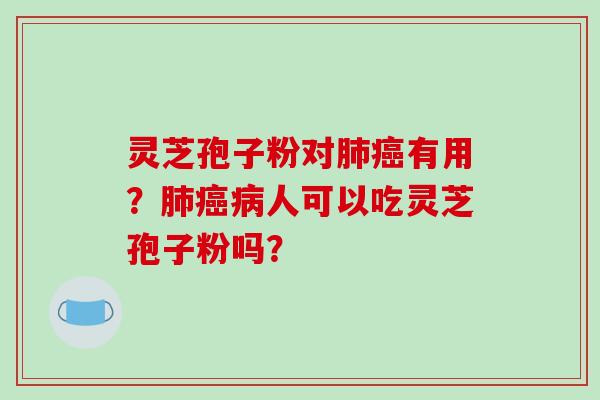 灵芝孢子粉对有用？人可以吃灵芝孢子粉吗？