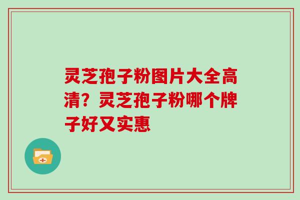 灵芝孢子粉图片大全高清?灵芝孢子粉哪个牌子好又实惠 灵芝孢子粉图片大全高清?灵芝孢子粉哪个牌子好又实惠