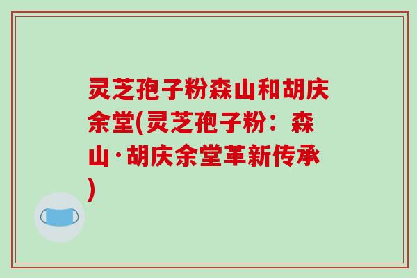 灵芝孢子粉森山和胡庆余堂(灵芝孢子粉:森山·胡庆余堂革新传承) 灵芝孢子粉森山和胡庆余堂(灵芝孢子粉:森山·胡庆余堂革新传承)