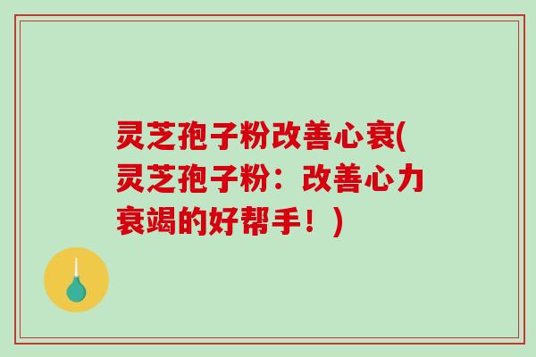 灵芝孢子粉改善心衰(灵芝孢子粉:改善心力衰竭的好帮手!) 灵芝孢子粉改善心衰(灵芝孢子粉:改善心力衰竭的好帮手!)