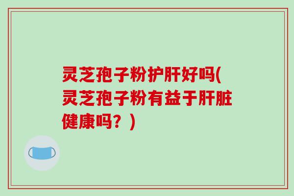 灵芝孢子粉好吗(灵芝孢子粉有益于健康吗？)