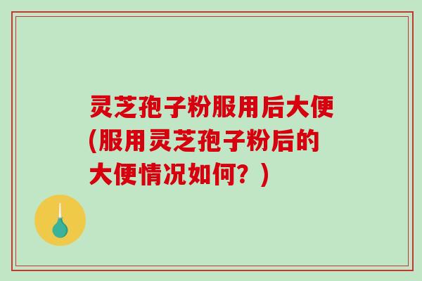 灵芝孢子粉服用后大便(服用灵芝孢子粉后的大便情况如何？)