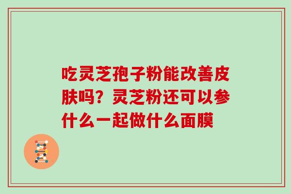 吃灵芝孢子粉能改善吗?灵芝粉还可以参什么一起做什么面膜 吃灵芝孢子粉能改善吗?灵芝粉还可以参什么一起做什么面膜