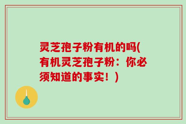 灵芝孢子粉有机的吗(有机灵芝孢子粉：你必须知道的事实！)