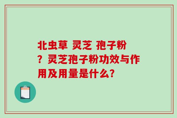 北虫草 灵芝 孢子粉?灵芝孢子粉功效与作用及用量是什么? 北虫草 灵芝 孢子粉?灵芝孢子粉功效与作用及用量是什么?