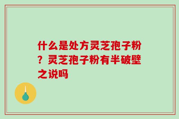 什么是处方灵芝孢子粉？灵芝孢子粉有半破壁之说吗