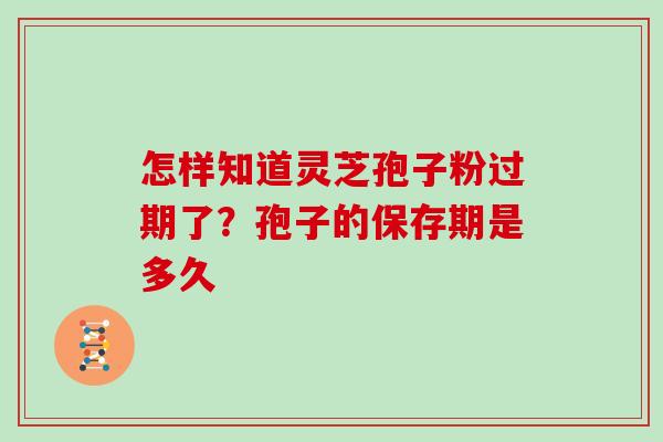怎样知道灵芝孢子粉过期了？孢子的保存期是多久