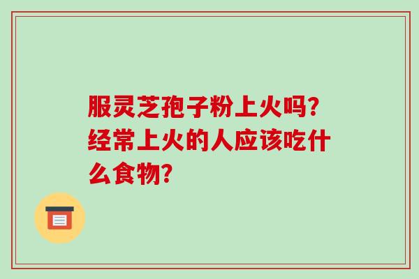 服灵芝孢子粉上火吗?经常上火的人应该吃什么食物? 服灵芝孢子粉上火吗?经常上火的人应该吃什么食物?
