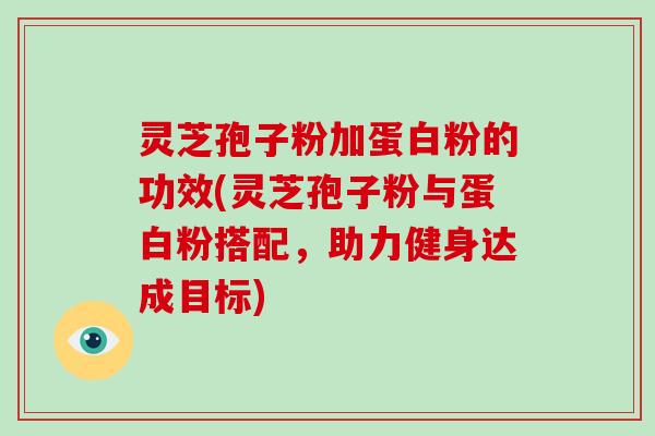 灵芝孢子粉加蛋白粉的功效(灵芝孢子粉与蛋白粉搭配,助力健身达成目标) 灵芝孢子粉加蛋白粉的功效(灵芝孢子粉与蛋白粉搭配,助力健身达成目标)