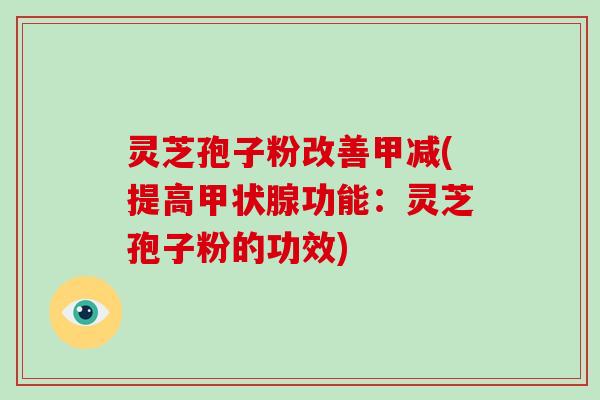 灵芝孢子粉改善甲减(提高功能:灵芝孢子粉的功效) 灵芝孢子粉改善甲减(提高功能:灵芝孢子粉的功效)