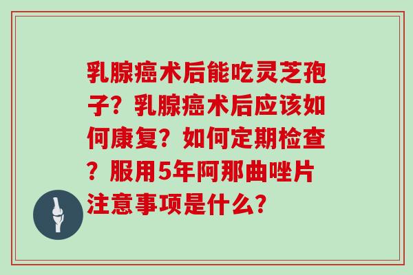 乳腺术后能吃灵芝孢子？乳腺术后应该如何康复？如何定期检查？服用5年阿那曲唑片注意事项是什么？