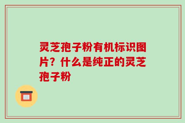 灵芝孢子粉有机标识图片?什么是纯正的灵芝孢子粉 灵芝孢子粉有机标识图片?什么是纯正的灵芝孢子粉