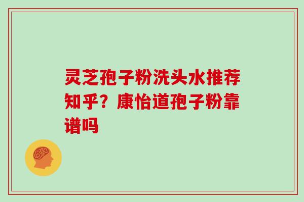 灵芝孢子粉洗头水推荐知乎？康怡道孢子粉靠谱吗