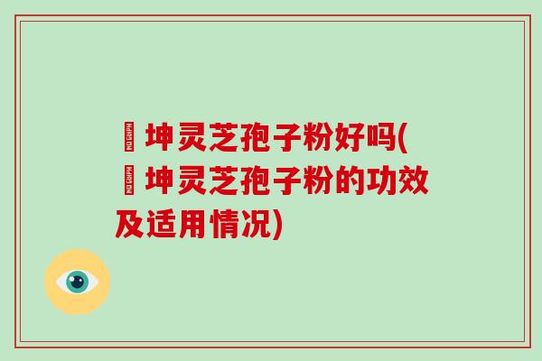 喆坤灵芝孢子粉好吗(喆坤灵芝孢子粉的功效及适用情况) 喆坤灵芝孢子粉好吗(喆坤灵芝孢子粉的功效及适用情况)