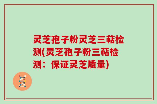 灵芝孢子粉灵芝三萜检测(灵芝孢子粉三萜检测:保证灵芝质量) 灵芝孢子粉灵芝三萜检测(灵芝孢子粉三萜检测:保证灵芝质量)
