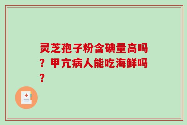 灵芝孢子粉含碘量高吗?甲亢人能吃海鲜吗? 灵芝孢子粉含碘量高吗?甲亢人能吃海鲜吗?