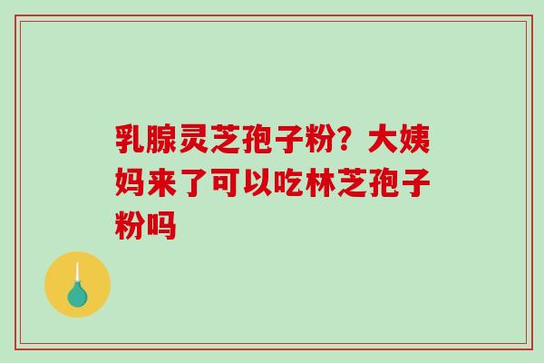 乳腺灵芝孢子粉?大姨妈来了可以吃林芝孢子粉吗 乳腺灵芝孢子粉?大姨妈来了可以吃林芝孢子粉吗