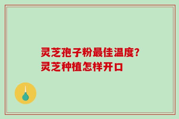 灵芝孢子粉佳温度？灵芝种植怎样开口