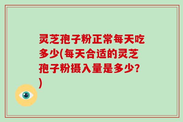 灵芝孢子粉正常每天吃多少(每天合适的灵芝孢子粉摄入量是多少?) 灵芝孢子粉正常每天吃多少(每天合适的灵芝孢子粉摄入量是多少?)