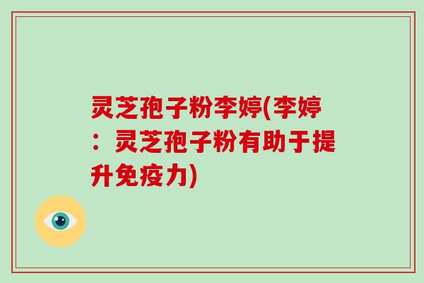 灵芝孢子粉李婷(李婷:灵芝孢子粉有助于提升免疫力) 灵芝孢子粉李婷(李婷:灵芝孢子粉有助于提升免疫力)