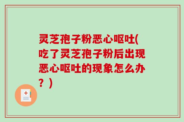 灵芝孢子粉恶心(吃了灵芝孢子粉后出现恶心的现象怎么办?) 灵芝孢子粉恶心(吃了灵芝孢子粉后出现恶心的现象怎么办?)