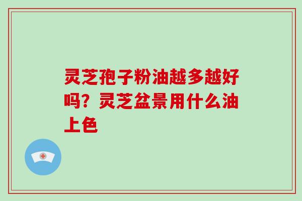 灵芝孢子粉油越多越好吗?灵芝盆景用什么油上色 灵芝孢子粉油越多越好吗?灵芝盆景用什么油上色