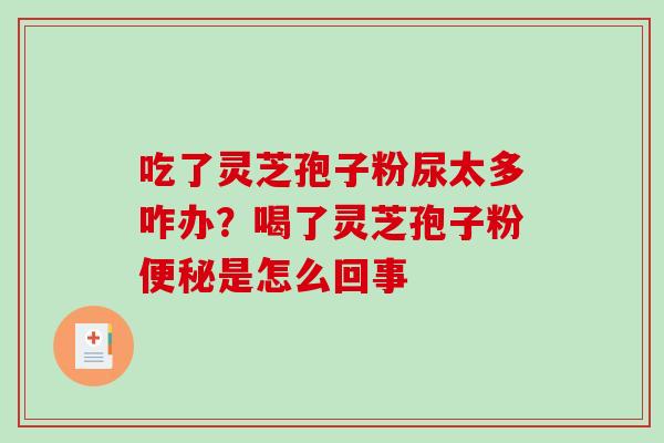 吃了灵芝孢子粉尿太多咋办？喝了灵芝孢子粉是怎么回事