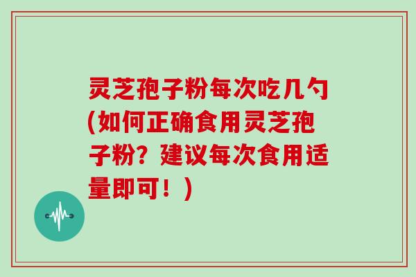 灵芝孢子粉每次吃几勺(如何正确食用灵芝孢子粉？建议每次食用适量即可！)