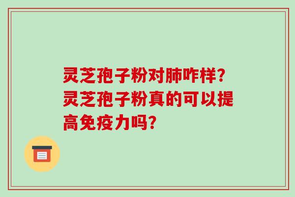 灵芝孢子粉对咋样？灵芝孢子粉真的可以提高免疫力吗？