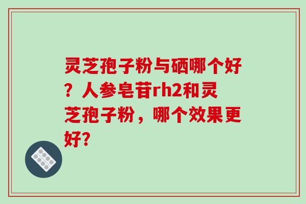 灵芝孢子粉与硒哪个好？人参皂苷rh2和灵芝孢子粉，哪个效果更好？