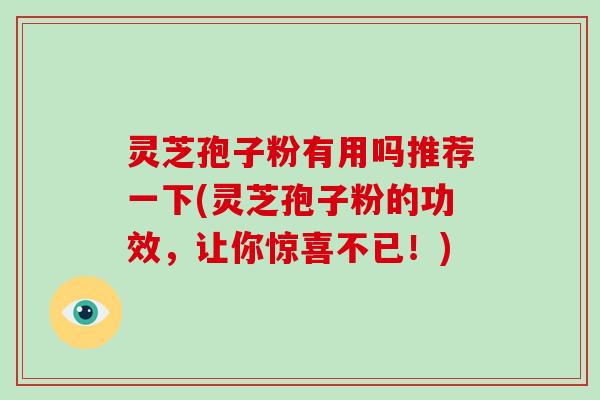 灵芝孢子粉有用吗推荐一下(灵芝孢子粉的功效,让你惊喜不已!) 灵芝孢子粉有用吗推荐一下(灵芝孢子粉的功效,让你惊喜不已!)