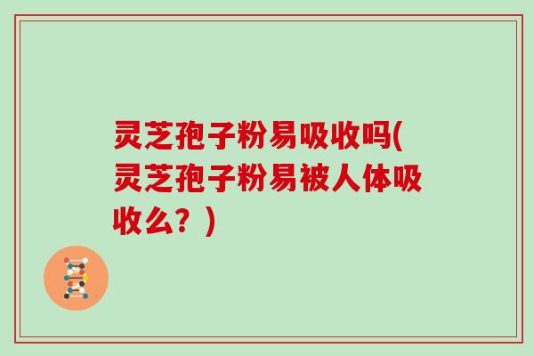 灵芝孢子粉易吸收吗(灵芝孢子粉易被人体吸收么？)