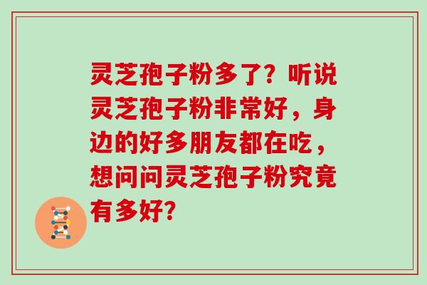 灵芝孢子粉多了？听说灵芝孢子粉非常好，身边的好多朋友都在吃，想问问灵芝孢子粉究竟有多好？