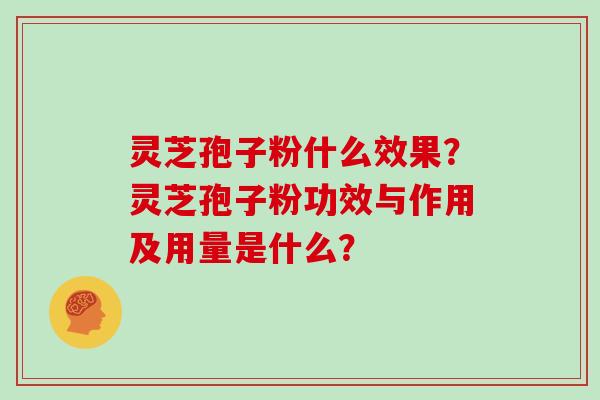 灵芝孢子粉什么效果？灵芝孢子粉功效与作用及用量是什么？