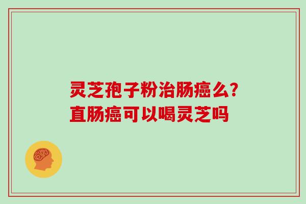 灵芝孢子粉肠么？直肠可以喝灵芝吗