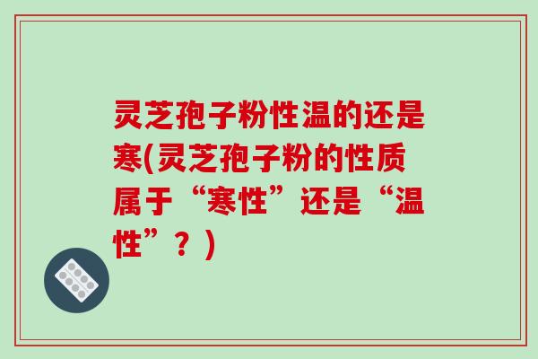 灵芝孢子粉性温的还是寒(灵芝孢子粉的性质属于“寒性”还是“温性”？)