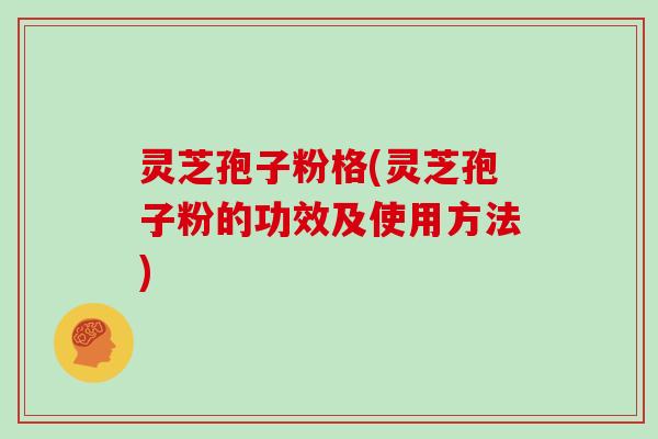灵芝孢子粉格(灵芝孢子粉的功效及使用方法) 灵芝孢子粉格(灵芝孢子粉的功效及使用方法)