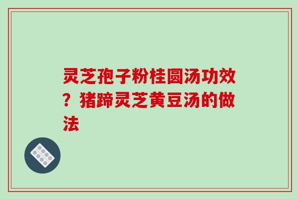 灵芝孢子粉桂圆汤功效?猪蹄灵芝黄豆汤的做法 灵芝孢子粉桂圆汤功效?猪蹄灵芝黄豆汤的做法