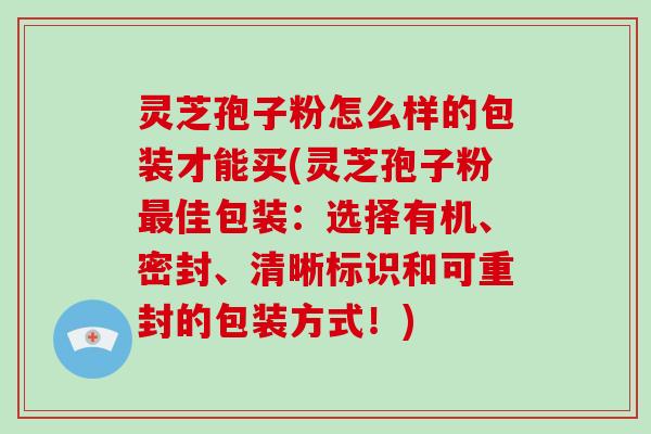 灵芝孢子粉怎么样的包装才能买(灵芝孢子粉佳包装:选择有机、密封、清晰标识和可重封的包装方式!) 灵芝孢子粉怎么样的包装才能买(灵芝孢子粉佳包装:选择有机、密封、清晰标识和可重封的包装方式!)
