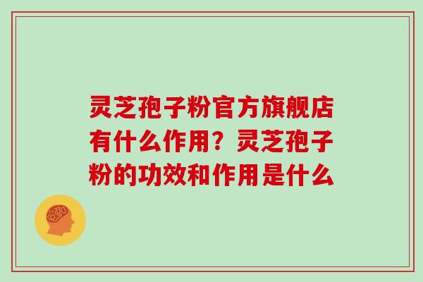 灵芝孢子粉官方旗舰店有什么作用？灵芝孢子粉的功效和作用是什么