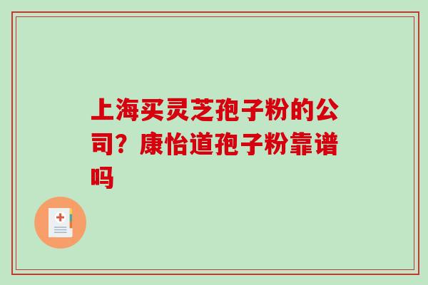 上海买灵芝孢子粉的公司？康怡道孢子粉靠谱吗