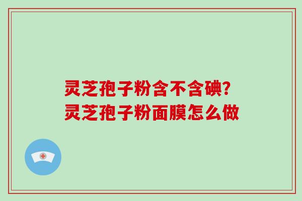 灵芝孢子粉含不含碘？灵芝孢子粉面膜怎么做