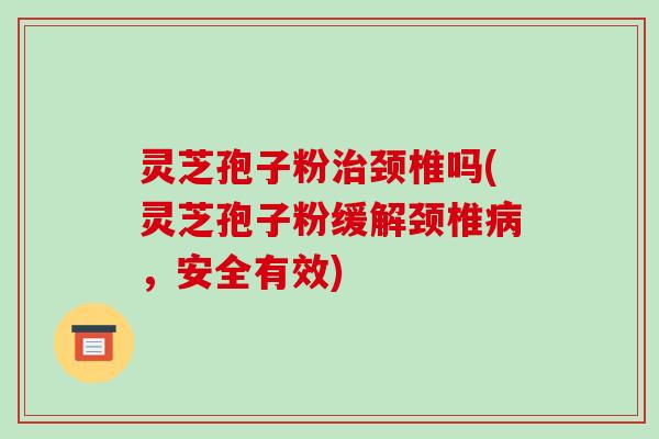 灵芝孢子粉颈椎吗(灵芝孢子粉缓解颈椎,安全有效) 灵芝孢子粉颈椎吗(灵芝孢子粉缓解颈椎,安全有效)