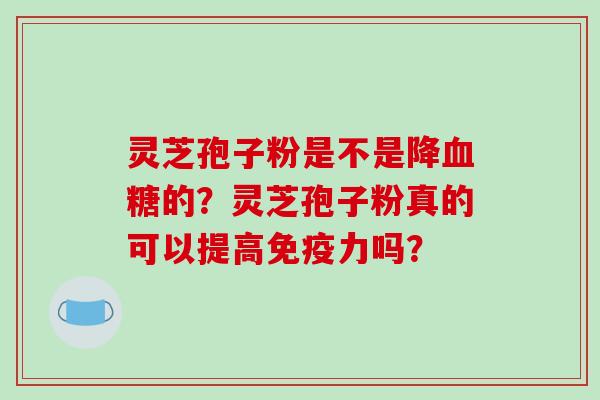 灵芝孢子粉是不是降的？灵芝孢子粉真的可以提高免疫力吗？