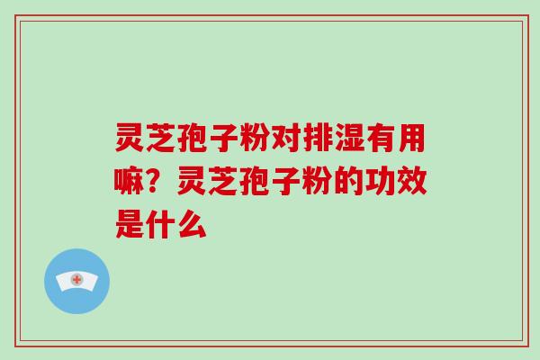 灵芝孢子粉对排湿有用嘛？灵芝孢子粉的功效是什么