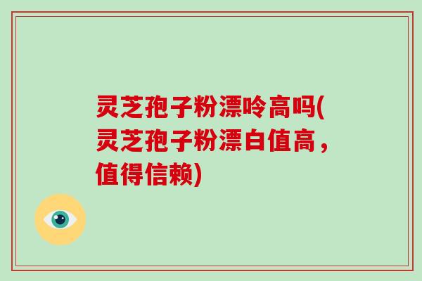 灵芝孢子粉漂呤高吗(灵芝孢子粉漂白值高,值得信赖) 灵芝孢子粉漂呤高吗(灵芝孢子粉漂白值高,值得信赖)