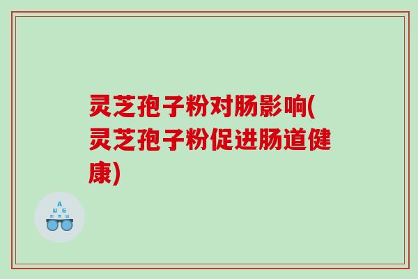 灵芝孢子粉对肠影响(灵芝孢子粉促进肠道健康) 灵芝孢子粉对肠影响(灵芝孢子粉促进肠道健康)