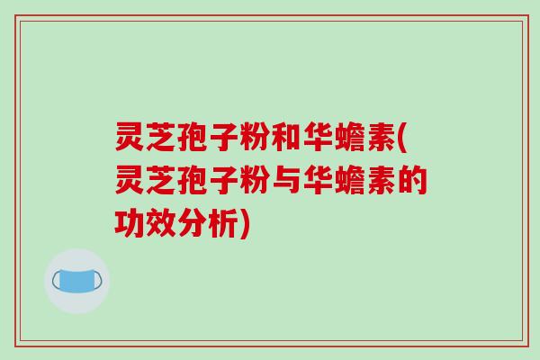 灵芝孢子粉和华蟾素(灵芝孢子粉与华蟾素的功效分析) 灵芝孢子粉和华蟾素(灵芝孢子粉与华蟾素的功效分析)