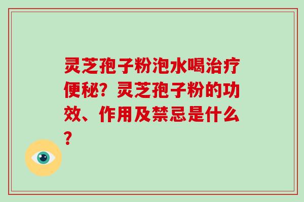 灵芝孢子粉泡水喝？灵芝孢子粉的功效、作用及禁忌是什么？